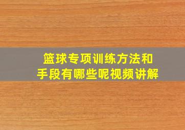 篮球专项训练方法和手段有哪些呢视频讲解