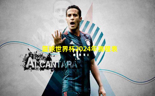 篮球世界杯2024年赛程表