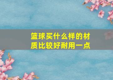 篮球买什么样的材质比较好耐用一点