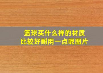 篮球买什么样的材质比较好耐用一点呢图片