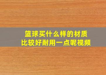 篮球买什么样的材质比较好耐用一点呢视频