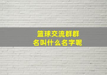 篮球交流群群名叫什么名字呢