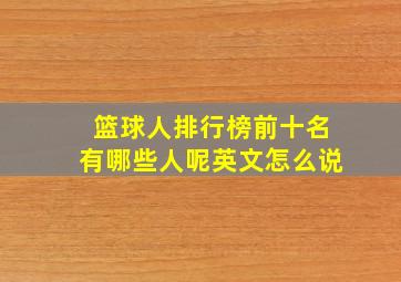 篮球人排行榜前十名有哪些人呢英文怎么说