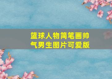 篮球人物简笔画帅气男生图片可爱版