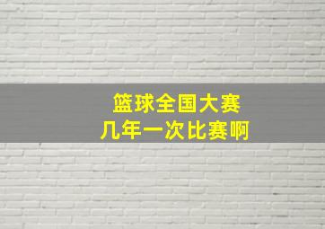 篮球全国大赛几年一次比赛啊