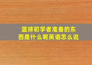 篮球初学者准备的东西是什么呢英语怎么说