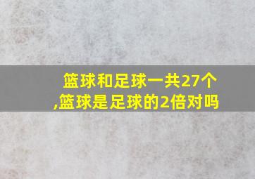 篮球和足球一共27个,篮球是足球的2倍对吗