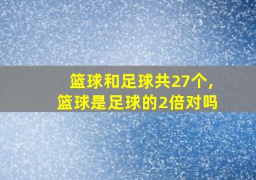 篮球和足球共27个,篮球是足球的2倍对吗