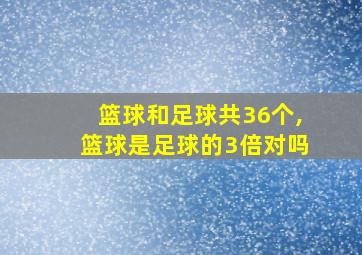 篮球和足球共36个,篮球是足球的3倍对吗