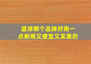 篮球哪个品牌好用一点耐用又便宜又实惠的