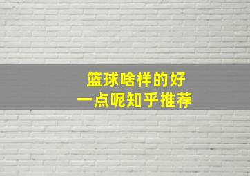 篮球啥样的好一点呢知乎推荐