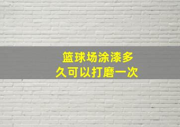 篮球场涂漆多久可以打磨一次