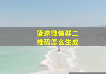 篮球微信群二维码怎么生成