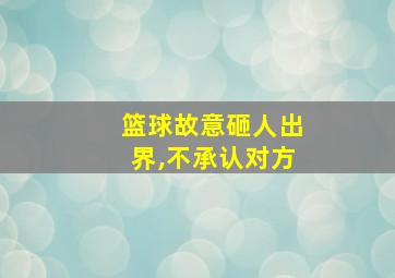 篮球故意砸人出界,不承认对方