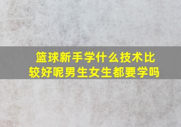 篮球新手学什么技术比较好呢男生女生都要学吗