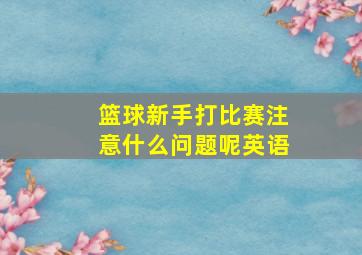 篮球新手打比赛注意什么问题呢英语