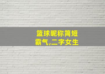 篮球昵称简短霸气,二字女生