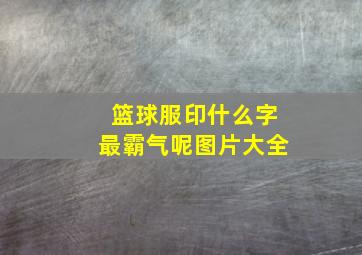 篮球服印什么字最霸气呢图片大全