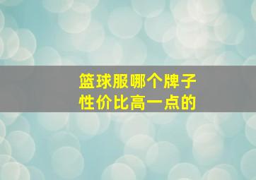 篮球服哪个牌子性价比高一点的