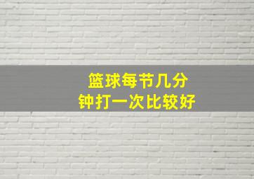 篮球每节几分钟打一次比较好