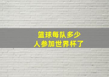 篮球每队多少人参加世界杯了