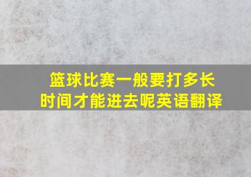 篮球比赛一般要打多长时间才能进去呢英语翻译