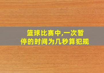 篮球比赛中,一次暂停的时间为几秒算犯规