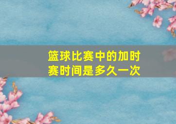 篮球比赛中的加时赛时间是多久一次