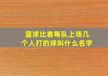 篮球比赛每队上场几个人打的球叫什么名字