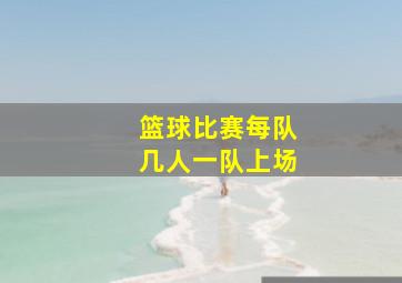 篮球比赛每队几人一队上场