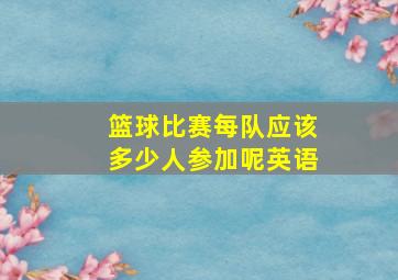 篮球比赛每队应该多少人参加呢英语