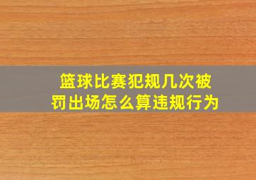 篮球比赛犯规几次被罚出场怎么算违规行为