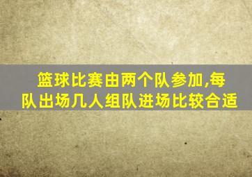 篮球比赛由两个队参加,每队出场几人组队进场比较合适