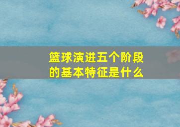 篮球演进五个阶段的基本特征是什么