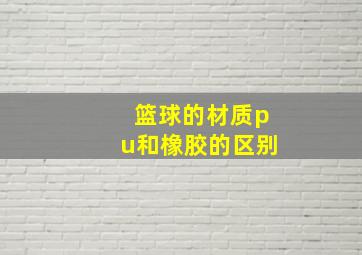 篮球的材质pu和橡胶的区别