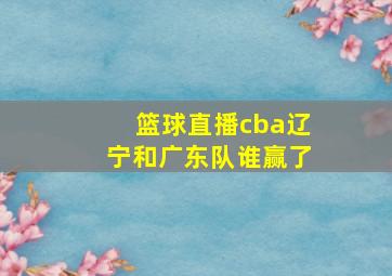 篮球直播cba辽宁和广东队谁赢了