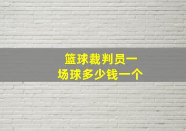 篮球裁判员一场球多少钱一个