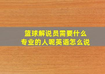 篮球解说员需要什么专业的人呢英语怎么说