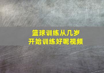 篮球训练从几岁开始训练好呢视频