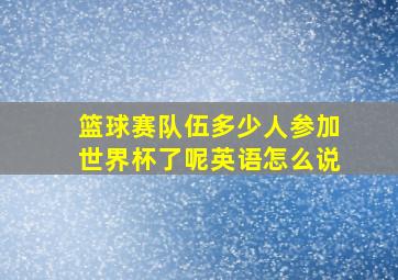 篮球赛队伍多少人参加世界杯了呢英语怎么说