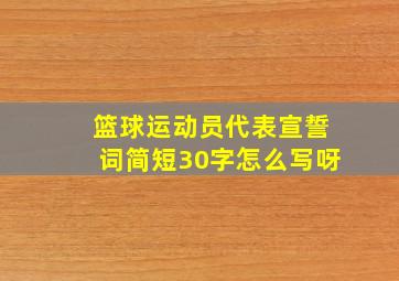 篮球运动员代表宣誓词简短30字怎么写呀