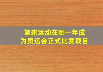 篮球运动在哪一年成为奥运会正式比赛项目