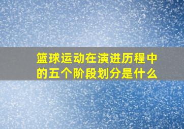 篮球运动在演进历程中的五个阶段划分是什么