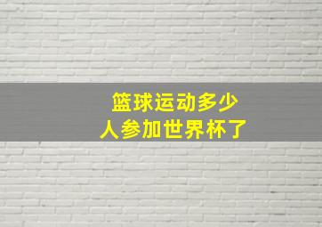 篮球运动多少人参加世界杯了