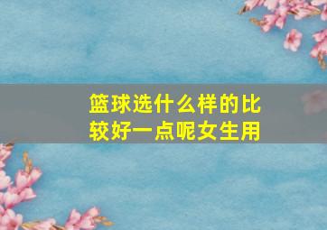 篮球选什么样的比较好一点呢女生用