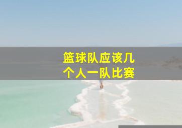 篮球队应该几个人一队比赛