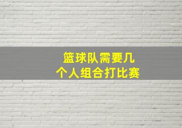 篮球队需要几个人组合打比赛