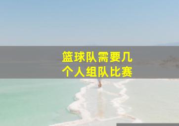 篮球队需要几个人组队比赛