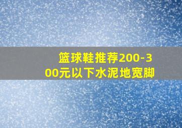 篮球鞋推荐200-300元以下水泥地宽脚