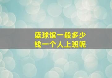 篮球馆一般多少钱一个人上班呢